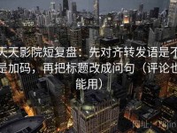 天天影院短复盘：先对齐转发语是不是加码，再把标题改成问句（评论也能用）