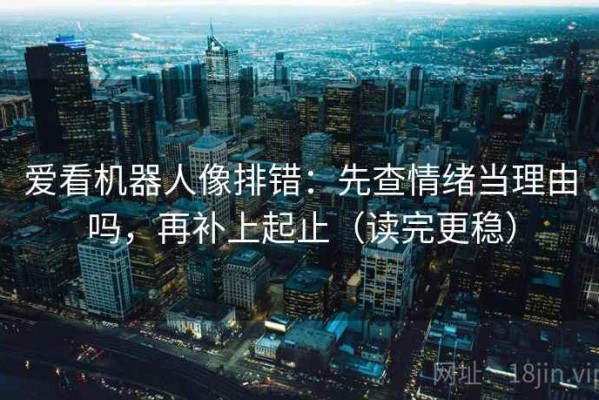 爱看机器人像排错：先查情绪当理由吗，再补上起止（读完更稳）