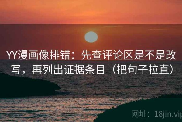 YY漫画像排错：先查评论区是不是改写，再列出证据条目（把句子拉直）
