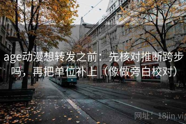 age动漫想转发之前：先核对推断跨步吗，再把单位补上（像做旁白校对）