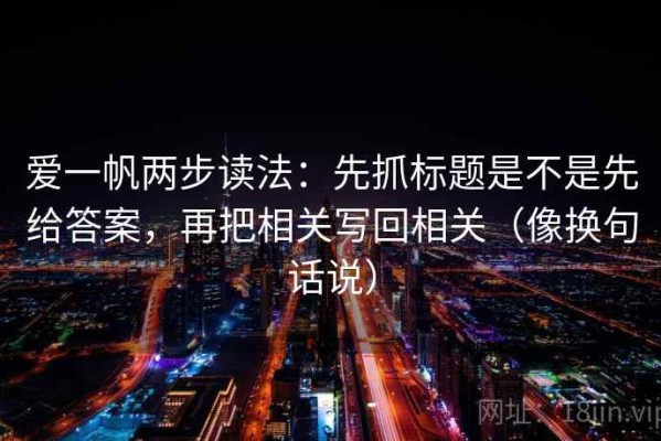 爱一帆两步读法：先抓标题是不是先给答案，再把相关写回相关（像换句话说）