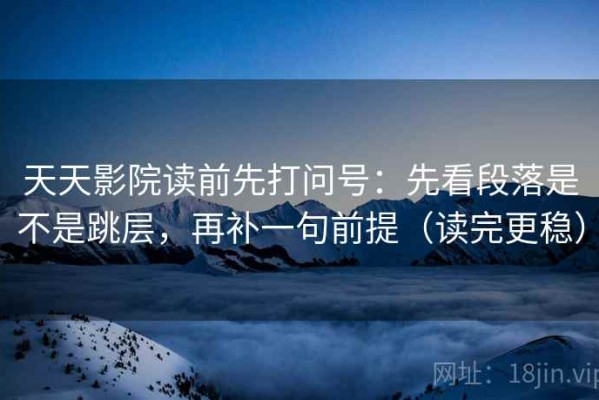天天影院读前先打问号：先看段落是不是跳层，再补一句前提（读完更稳）