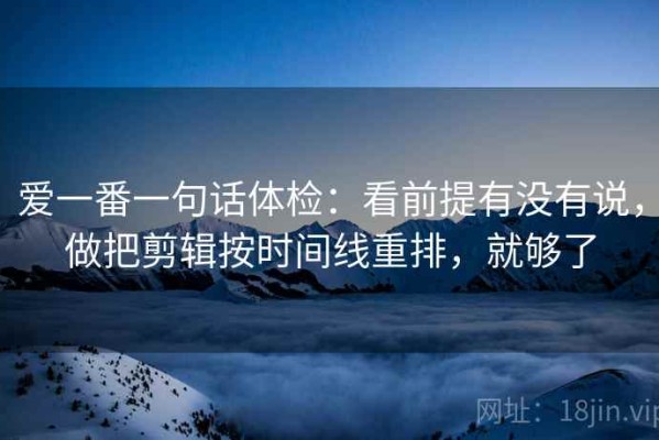 爱一番一句话体检：看前提有没有说，做把剪辑按时间线重排，就够了