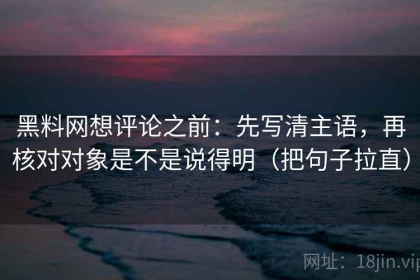 黑料网想评论之前：先写清主语，再核对对象是不是说得明（把句子拉直）