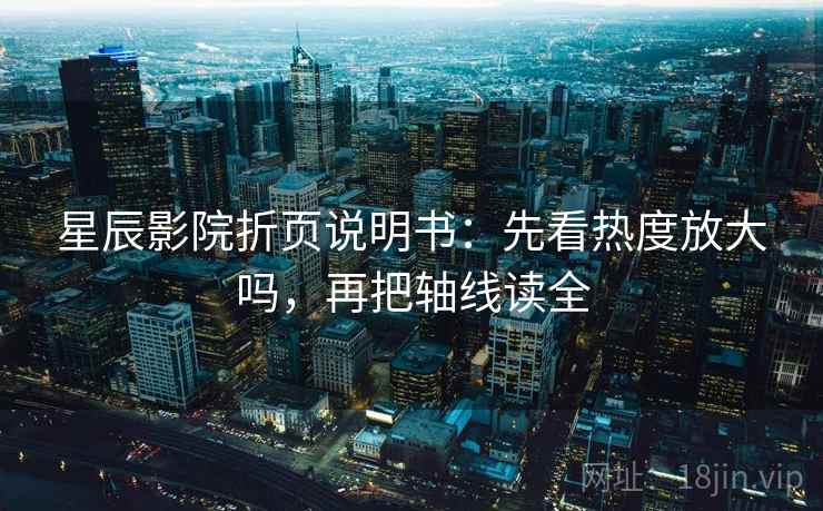 星辰影院折页说明书:先看热度放大吗,再把轴线读全 星辰影院折页说明书:先看热度放大吗,再把轴线读全