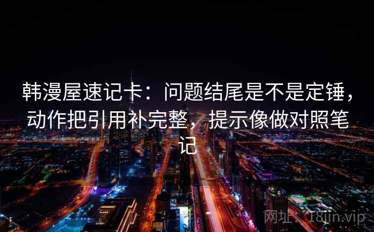 韩漫屋速记卡：问题结尾是不是定锤，动作把引用补完整，提示像做对照笔记