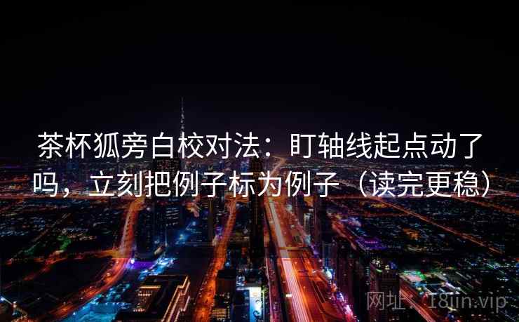 茶杯狐旁白校对法：盯轴线起点动了吗，立刻把例子标为例子（读完更稳）