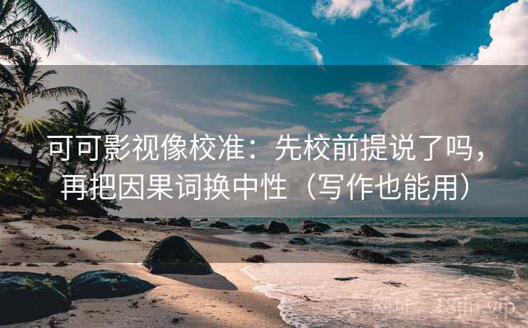 可可影视像校准：先校前提说了吗，再把因果词换中性（写作也能用）