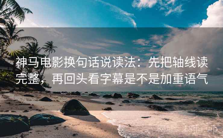 神马电影换句话说读法：先把轴线读完整，再回头看字幕是不是加重语气