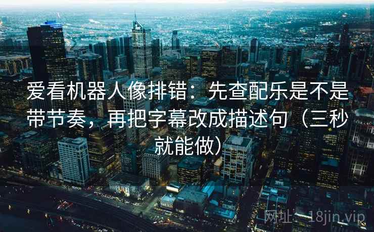 爱看机器人像排错：先查配乐是不是带节奏，再把字幕改成描述句（三秒就能做）