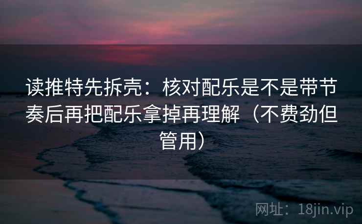 读推特先拆壳：核对配乐是不是带节奏后再把配乐拿掉再理解（不费劲但管用）