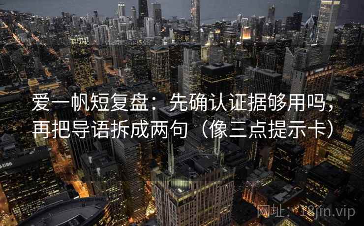 爱一帆短复盘：先确认证据够用吗，再把导语拆成两句（像三点提示卡）