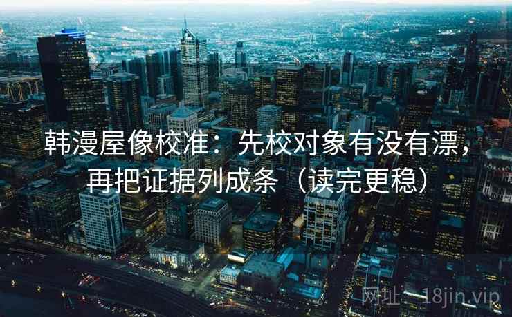 韩漫屋像校准：先校对象有没有漂，再把证据列成条（读完更稳）