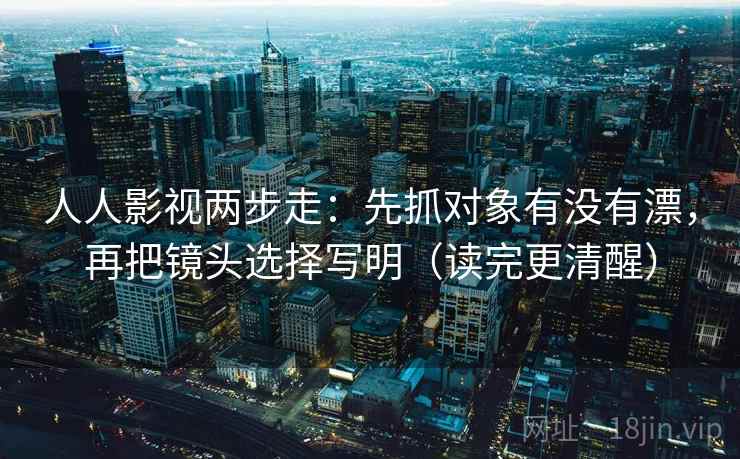 人人影视两步走：先抓对象有没有漂，再把镜头选择写明（读完更清醒）