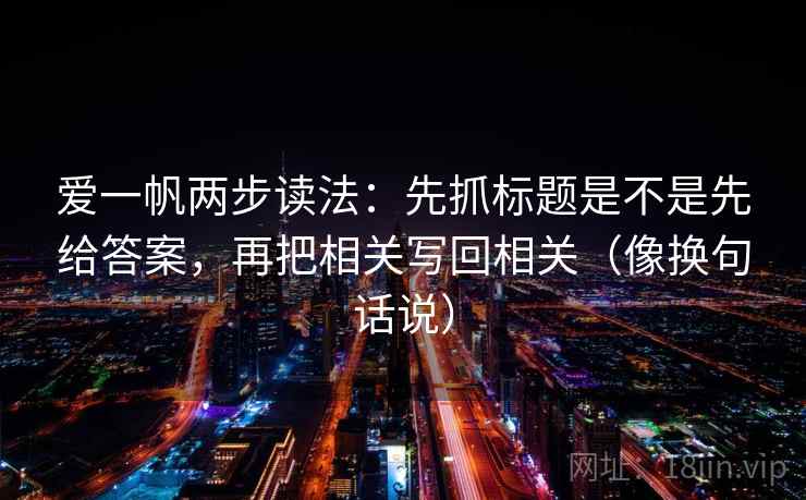 爱一帆两步读法：先抓标题是不是先给答案，再把相关写回相关（像换句话说）