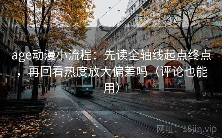 age动漫小流程：先读全轴线起点终点，再回看热度放大偏差吗（评论也能用）