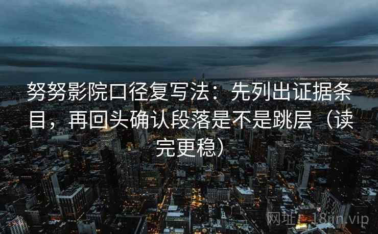 努努影院口径复写法：先列出证据条目，再回头确认段落是不是跳层（读完更稳）