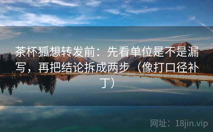 茶杯狐想转发前：先看单位是不是漏写，再把结论拆成两步（像打口径补丁）