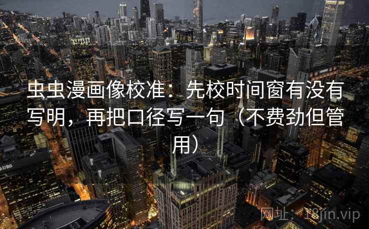 虫虫漫画像校准：先校时间窗有没有写明，再把口径写一句（不费劲但管用）