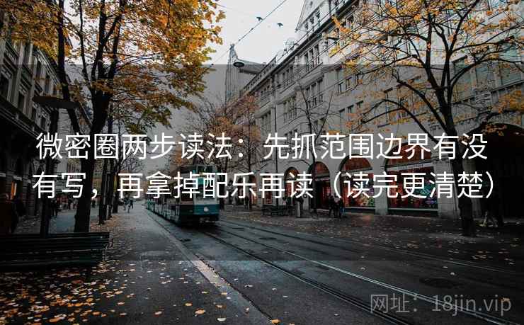 微密圈两步读法：先抓范围边界有没有写，再拿掉配乐再读（读完更清楚）
