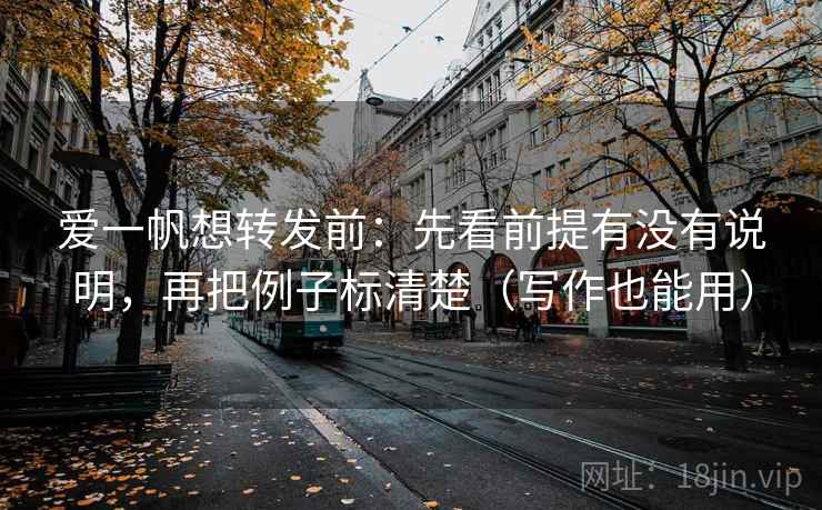 爱一帆想转发前：先看前提有没有说明，再把例子标清楚（写作也能用）