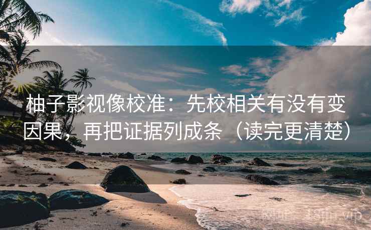 柚子影视像校准：先校相关有没有变因果，再把证据列成条（读完更清楚）