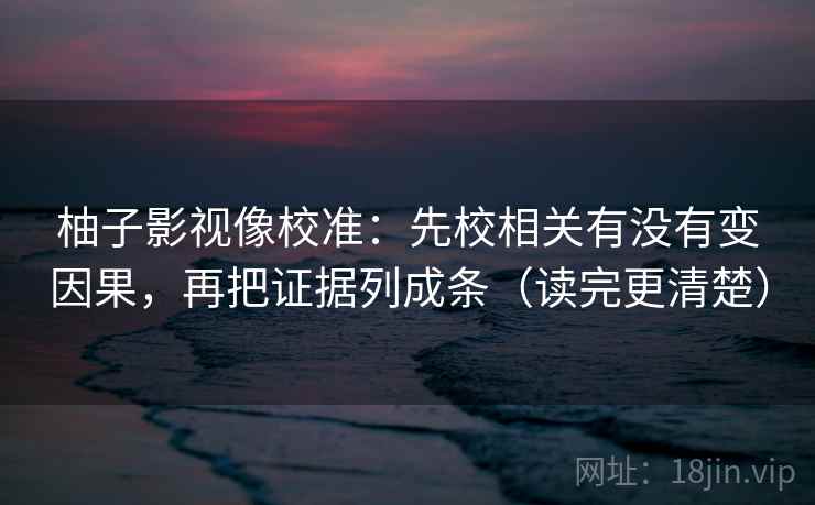 柚子影视像校准：先校相关有没有变因果，再把证据列成条（读完更清楚）