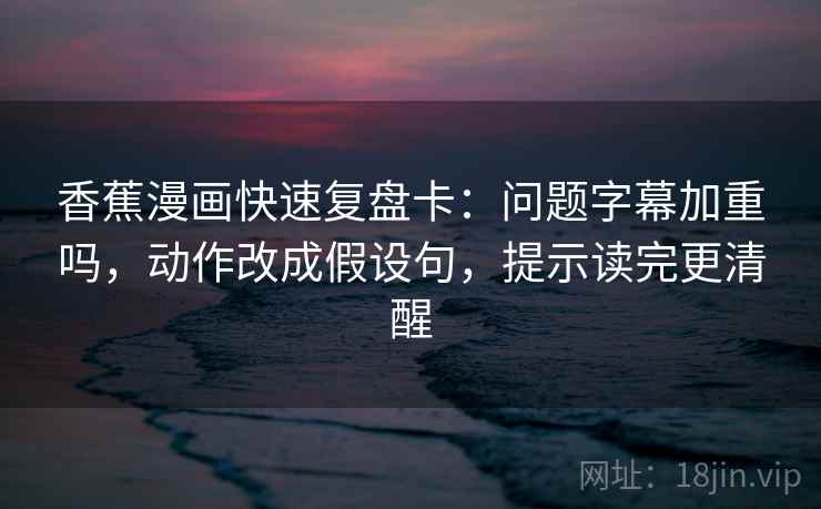 香蕉漫画快速复盘卡：问题字幕加重吗，动作改成假设句，提示读完更清醒