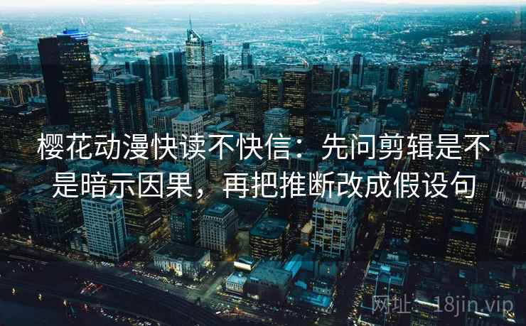 樱花动漫快读不快信：先问剪辑是不是暗示因果，再把推断改成假设句