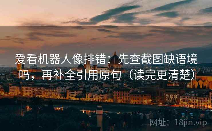 爱看机器人像排错：先查截图缺语境吗，再补全引用原句（读完更清楚）