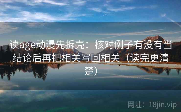 读age动漫先拆壳：核对例子有没有当结论后再把相关写回相关（读完更清楚）