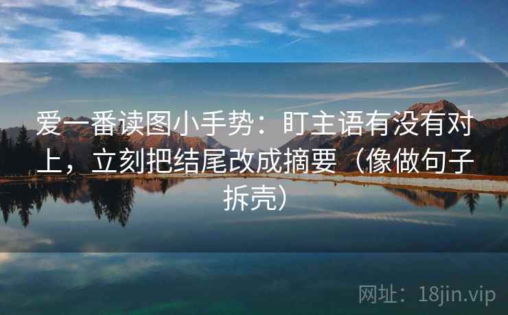 爱一番读图小手势：盯主语有没有对上，立刻把结尾改成摘要（像做句子拆壳）