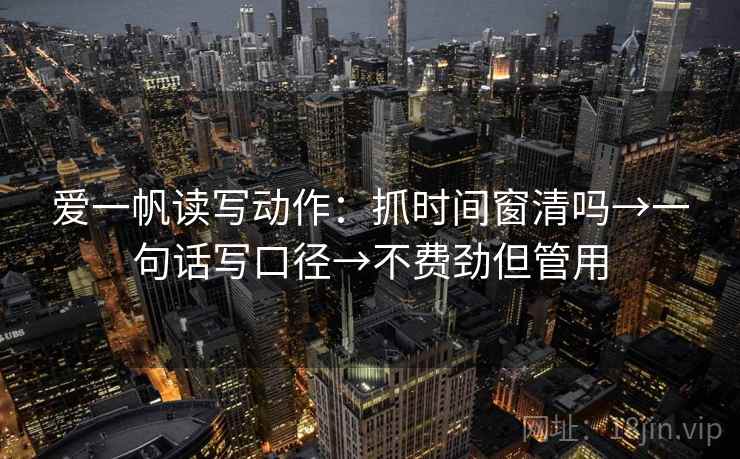 爱一帆读写动作：抓时间窗清吗→一句话写口径→不费劲但管用
