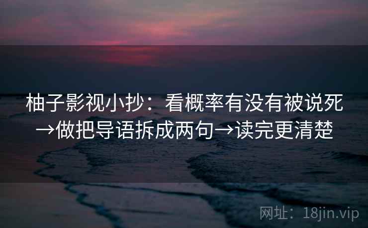 柚子影视小抄：看概率有没有被说死→做把导语拆成两句→读完更清楚