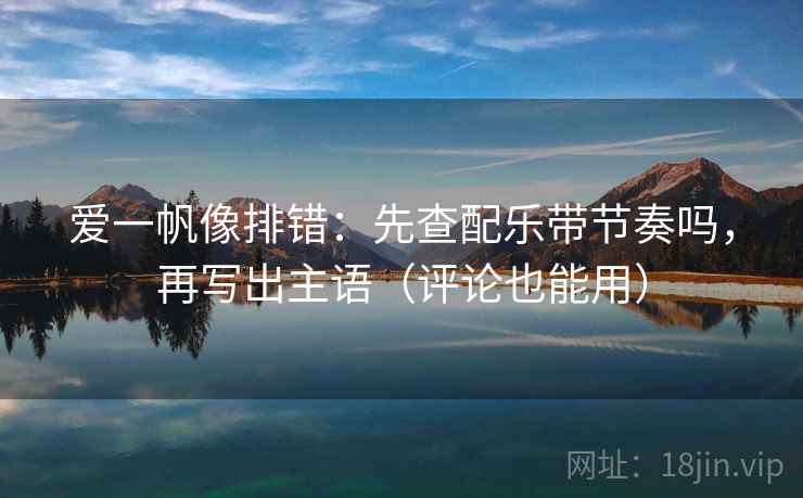 爱一帆像排错：先查配乐带节奏吗，再写出主语（评论也能用）