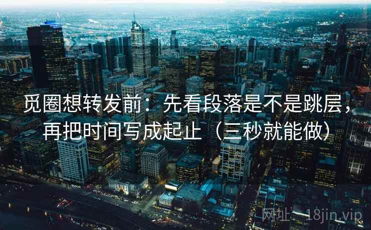 觅圈想转发前：先看段落是不是跳层，再把时间写成起止（三秒就能做）