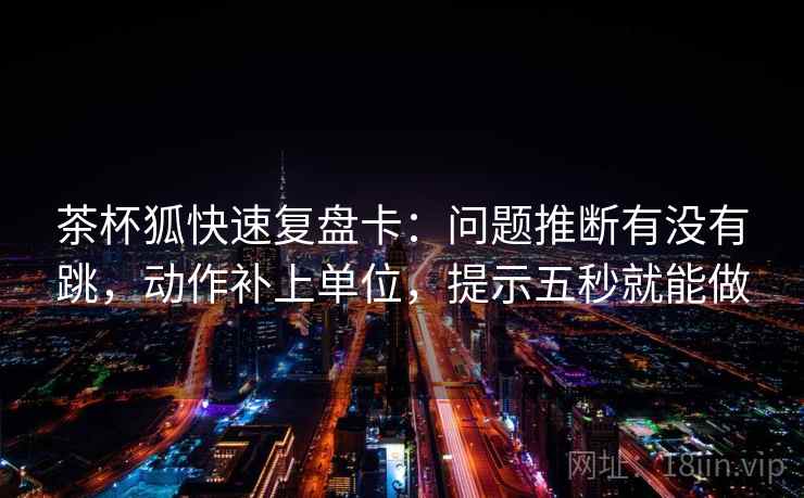 茶杯狐快速复盘卡：问题推断有没有跳，动作补上单位，提示五秒就能做