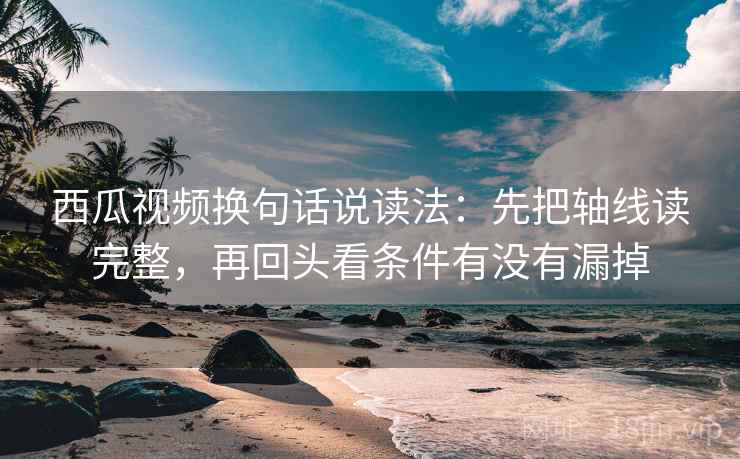 西瓜视频换句话说读法：先把轴线读完整，再回头看条件有没有漏掉