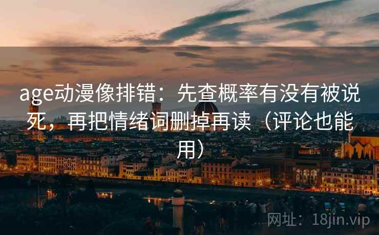 age动漫像排错：先查概率有没有被说死，再把情绪词删掉再读（评论也能用）