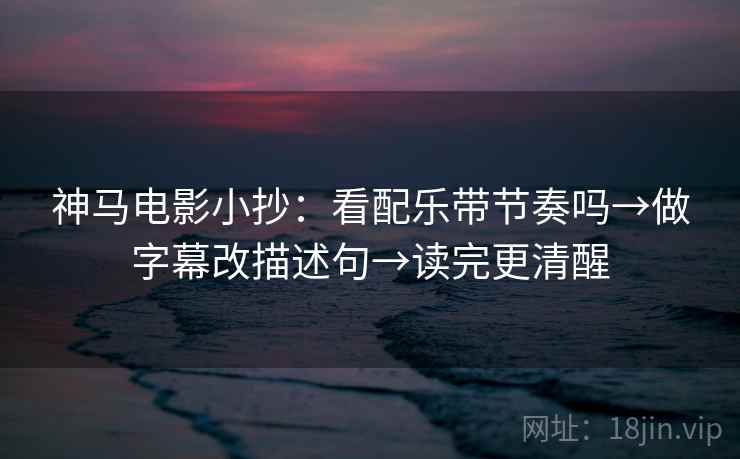 神马电影小抄：看配乐带节奏吗→做字幕改描述句→读完更清醒
