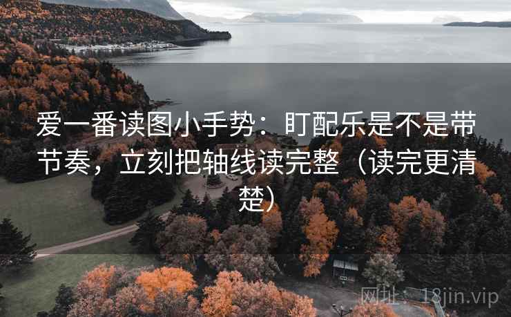 爱一番读图小手势：盯配乐是不是带节奏，立刻把轴线读完整（读完更清楚）