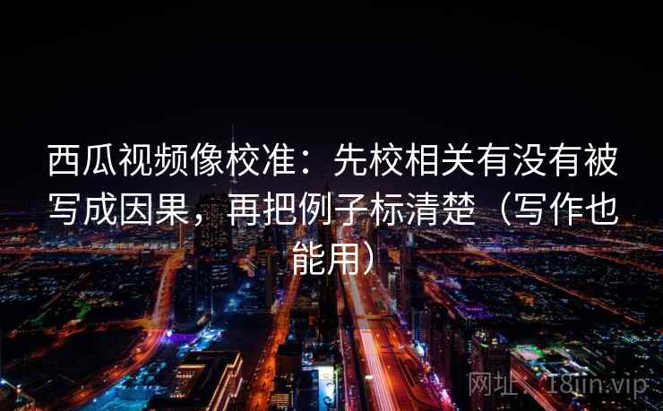西瓜视频像校准：先校相关有没有被写成因果，再把例子标清楚（写作也能用）