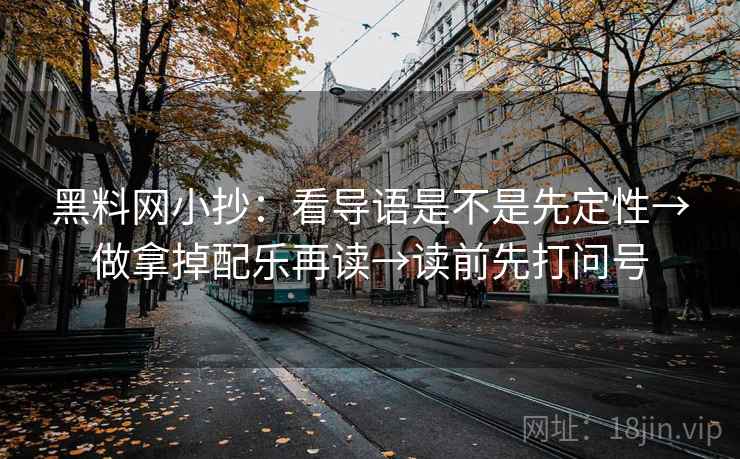黑料网小抄:看导语是不是先定性→做拿掉配乐再读→读前先打问号 黑料网小抄:看导语是不是先定性→做拿掉配乐再读→读前先打问号
