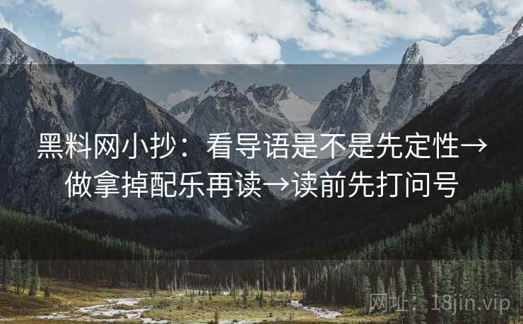 黑料网小抄:看导语是不是先定性→做拿掉配乐再读→读前先打问号 黑料网小抄:看导语是不是先定性→做拿掉配乐再读→读前先打问号
