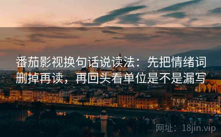 番茄影视换句话说读法:先把情绪词删掉再读,再回头看单位是不是漏写 番茄影视换句话说读法:先把情绪词删掉再读,再回头看单位是不是漏写