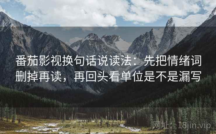 番茄影视换句话说读法:先把情绪词删掉再读,再回头看单位是不是漏写 番茄影视换句话说读法:先把情绪词删掉再读,再回头看单位是不是漏写