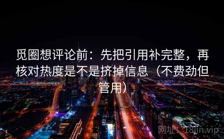 觅圈想评论前:先把引用补完整,再核对热度是不是挤掉信息(不费劲但管用) 觅圈想评论前:先把引用补完整,再核对热度是不是挤掉信息(不费劲但管用)