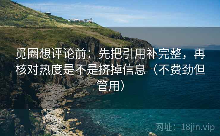 觅圈想评论前:先把引用补完整,再核对热度是不是挤掉信息(不费劲但管用) 觅圈想评论前:先把引用补完整,再核对热度是不是挤掉信息(不费劲但管用)