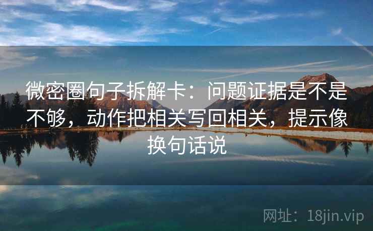 微密圈句子拆解卡:问题证据是不是不够,动作把相关写回相关,提示像换句话说 微密圈句子拆解卡:问题证据是不是不够,动作把相关写回相关,提示像换句话说