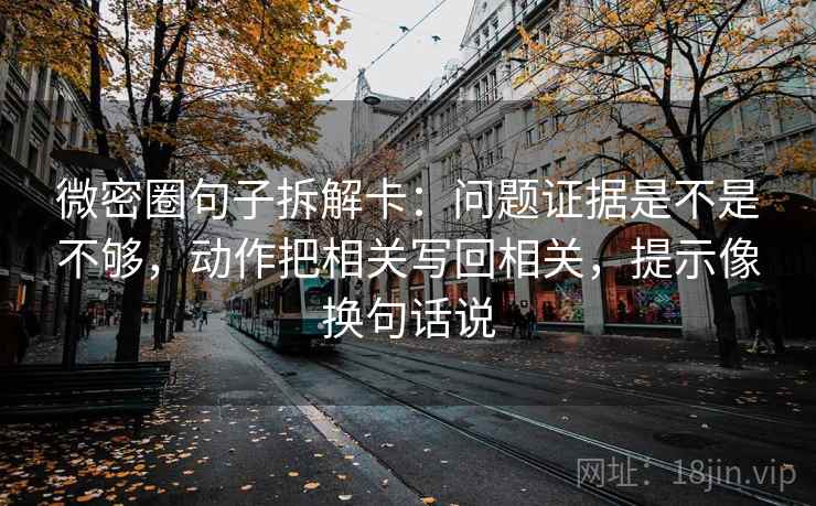 微密圈句子拆解卡:问题证据是不是不够,动作把相关写回相关,提示像换句话说 微密圈句子拆解卡:问题证据是不是不够,动作把相关写回相关,提示像换句话说
